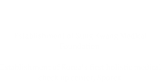 1990  Establishment of Sung Kwang Medical Foundation Establishment of Korea’s first 
                                holistic medical check up center, Sporex